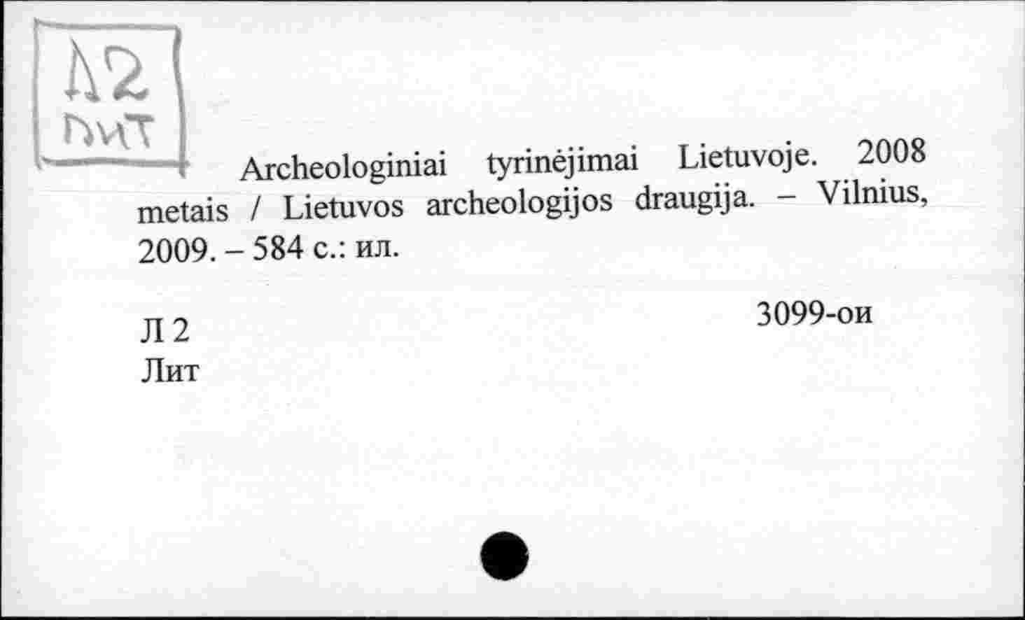 ﻿№
I r>v\T
metais
Archeologiniai tyrinèjimai Lietuvoje. 2008 I Lietuvos archeologijos draugija. - Vilnius,
2009. - 584 с.: ил.
Л2 Лит
3099-ои